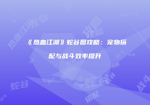 《热血江湖》蛇谷图攻略：宠物搭配与战斗效率提升