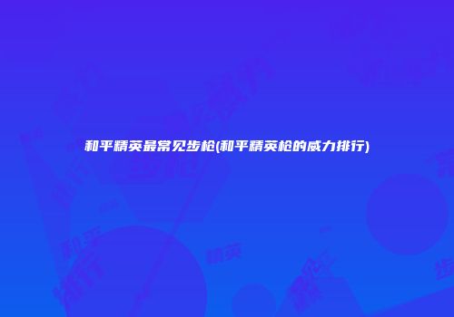 和平精英最常见步枪(和平精英枪的威力排行)