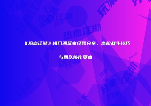《热血江湖》梅门派玩家经验分享：高阶战斗技巧与团队协作要点