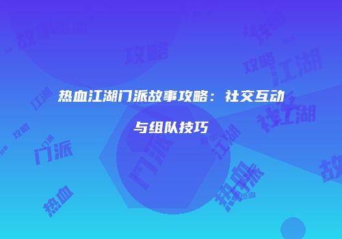 热血江湖门派故事攻略：社交互动与组队技巧