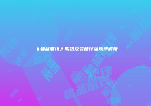 《碧蓝航线》舰娘及装备掉落规律解析