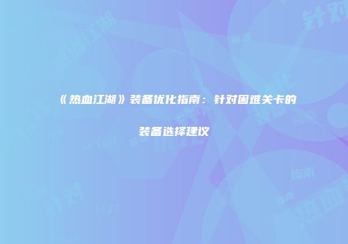 《热血江湖》装备优化指南：针对困难关卡的装备选择建议