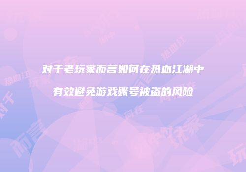 对于老玩家而言如何在热血江湖中有效避免游戏账号被盗的风险