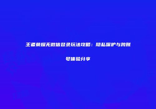 王者荣耀无微信登录玩法攻略：隐私保护与跨账号体验分享