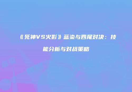 《死神VS火影》蓝染与四尾对决：技能分析与对战策略