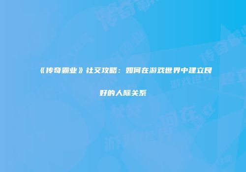 《传奇霸业》社交攻略：如何在游戏世界中建立良好的人际关系