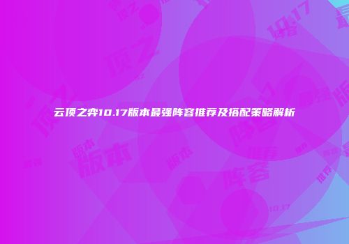 云顶之弈10.17版本最强阵容推荐及搭配策略解析