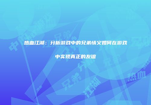 热血江湖：分析游戏中的兄弟情义如何在游戏中实现真正的友谊