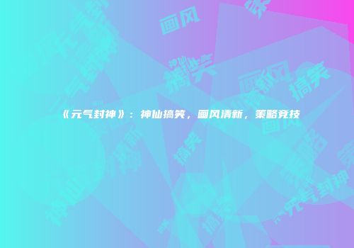 《元气封神》：神仙搞笑，画风清新，策略竞技