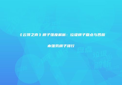 《云顶之弈》棋子强度解析：垃圾棋子盘点与各版本强势棋子排行