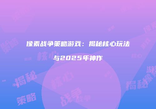 像素战争策略游戏：揭秘核心玩法与2025年神作