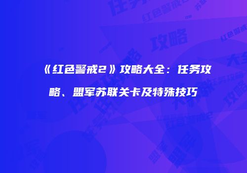 《红色警戒2》攻略大全：任务攻略、盟军苏联关卡及特殊技巧