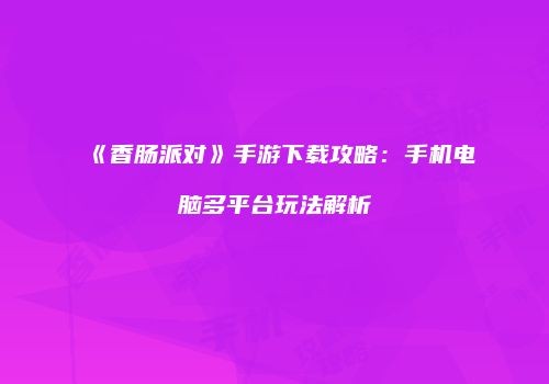 《香肠派对》手游下载攻略：手机电脑多平台玩法解析