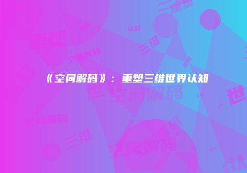 《空间解码》：重塑三维世界认知