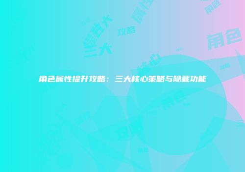 角色属性提升攻略：三大核心策略与隐藏功能