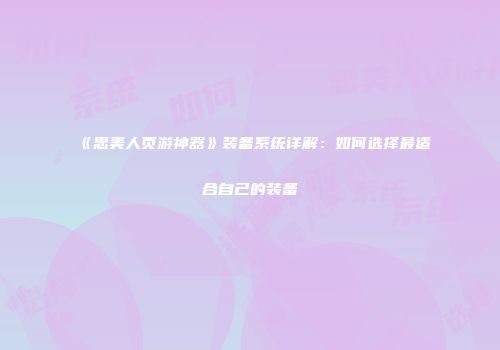 《思美人页游神器》装备系统详解：如何选择最适合自己的装备