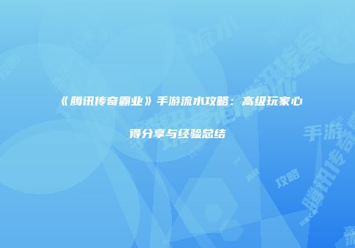 《腾讯传奇霸业》手游流水攻略：高级玩家心得分享与经验总结
