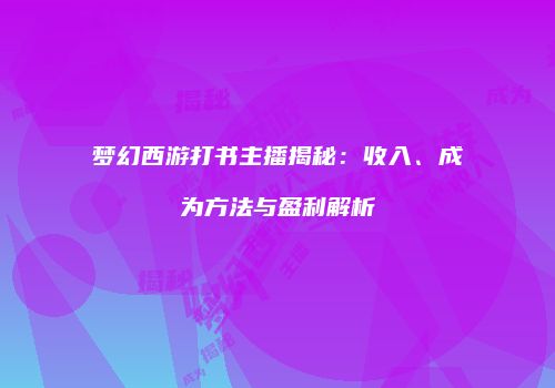 梦幻西游打书主播揭秘：收入、成为方法与盈利解析