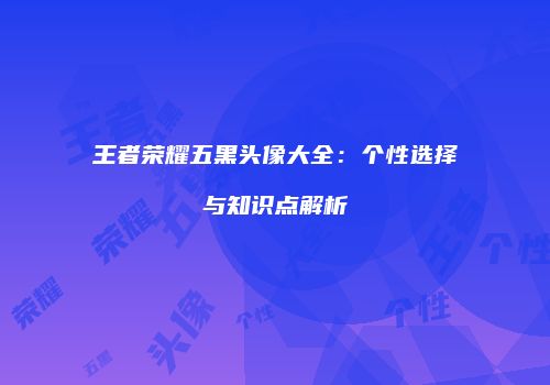 王者荣耀五黑头像大全：个性选择与知识点解析