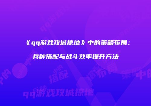 《qq游戏攻城掠地》中的策略布局:兵种搭配与战斗效率提升方法