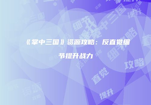 《掌中三国》资源攻略：反直觉细节提升战力