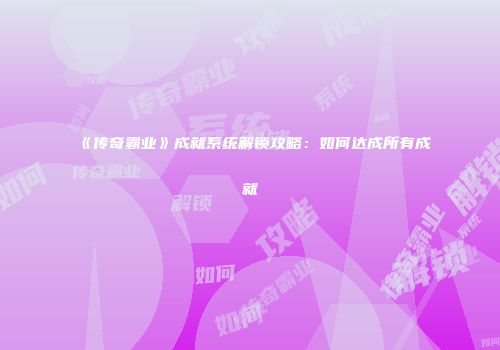 《传奇霸业》成就系统解锁攻略：如何达成所有成就
