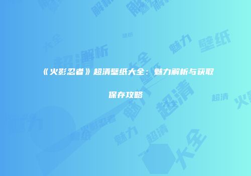 《火影忍者》超清壁纸大全：魅力解析与获取保存攻略