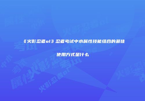 《火影忍者ol》忍者考试中水属性技能组合的最佳使用方式是什么