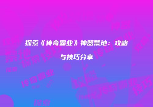 探索《传奇霸业》神器禁地：攻略与技巧分享