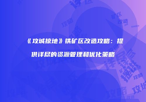 《攻城掠地》铁矿区改造攻略：提供详尽的资源管理和优化策略