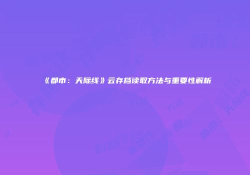 《都市：天际线》云存档读取方法与重要性解析