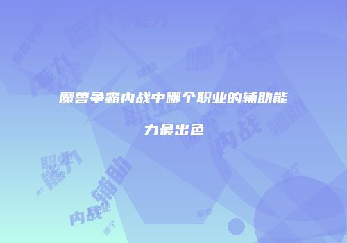 魔兽争霸内战中哪个职业的辅助能力最出色