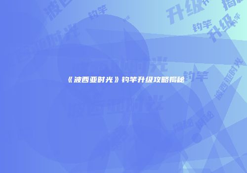 《波西亚时光》钓竿升级攻略揭秘