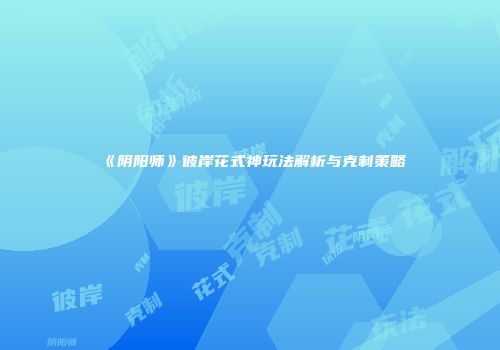《阴阳师》彼岸花式神玩法解析与克制策略