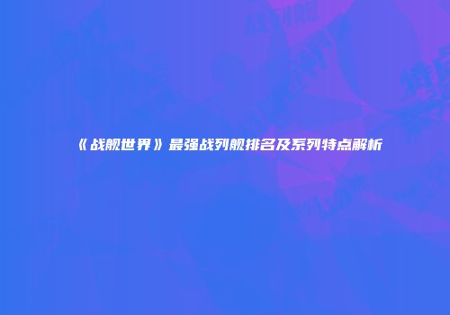 《战舰世界》最强战列舰排名及系列特点解析