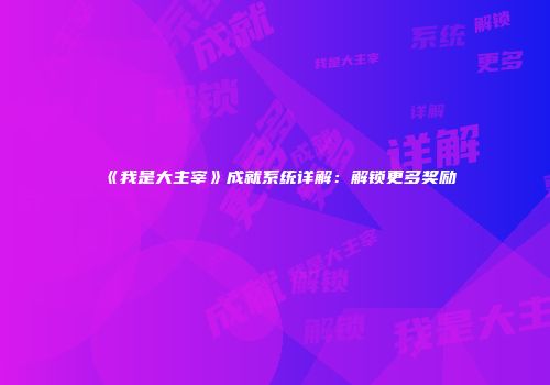 《我是大主宰》成就系统详解：解锁更多奖励