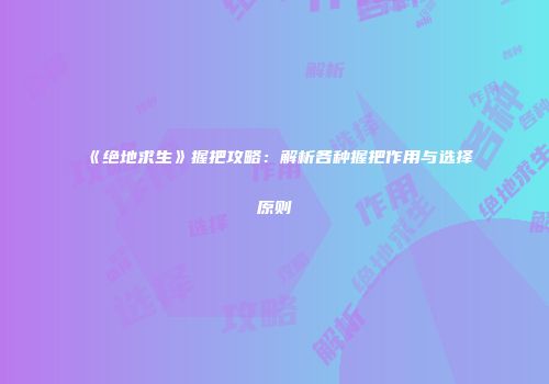 《绝地求生》握把攻略：解析各种握把作用与选择原则