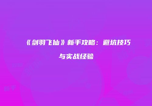 《剑羽飞仙》新手攻略：避坑技巧与实战经验