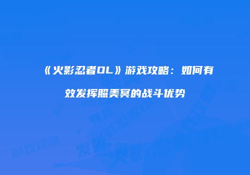 《火影忍者OL》游戏攻略：如何有效发挥照美冥的战斗优势