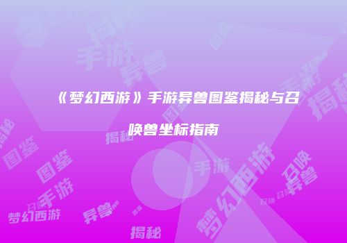 《梦幻西游》手游异兽图鉴揭秘与召唤兽坐标指南