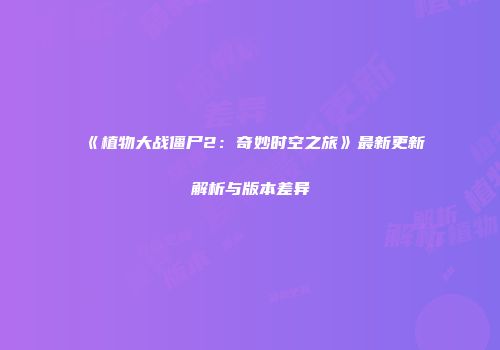 《植物大战僵尸2：奇妙时空之旅》最新更新解析与版本差异