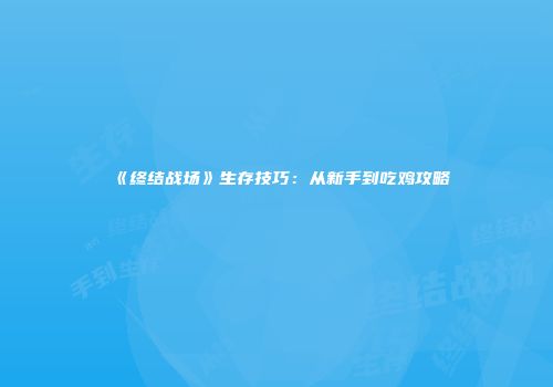 《终结战场》生存技巧：从新手到吃鸡攻略