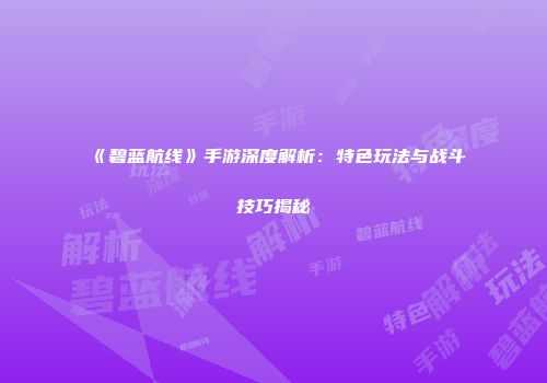 《碧蓝航线》手游深度解析：特色玩法与战斗技巧揭秘