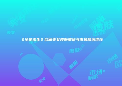 《绝地求生》欧洲美女皮肤解析与市场精选推荐