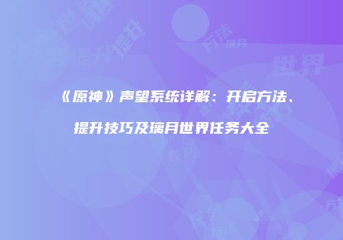 《原神》声望系统详解：开启方法、提升技巧及璃月世界任务大全
