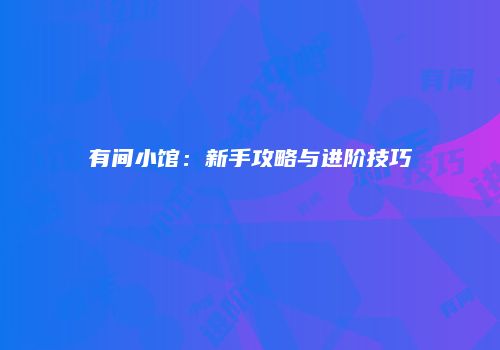 有间小馆：新手攻略与进阶技巧