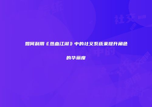如何利用《热血江湖》中的社交系统来提升角色的华丽度