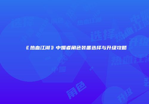《热血江湖》中媚者角色装备选择与升级攻略