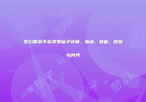 梦幻西游手游武罗仙子详解：加点、技能、合宠与内丹
