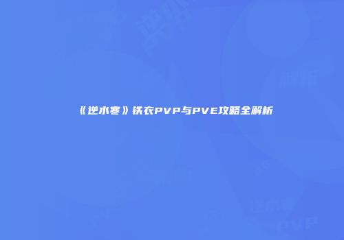 《逆水寒》铁衣PVP与PVE攻略全解析